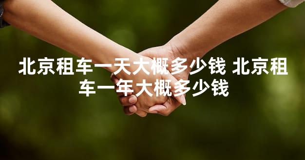 北京租车一天大概多少钱 北京租车一年大概多少钱